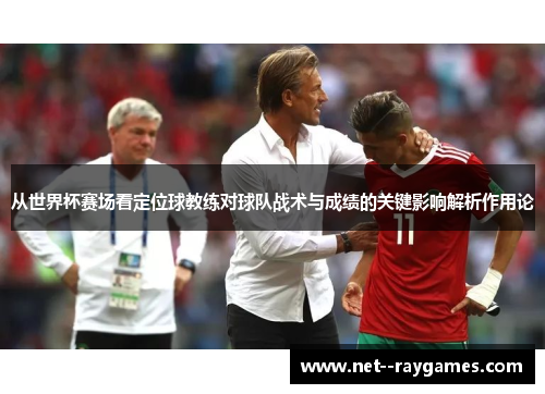 从世界杯赛场看定位球教练对球队战术与成绩的关键影响解析作用论 从世界杯赛场看定位球教练对球队战术与成绩的关键影响解析作用论