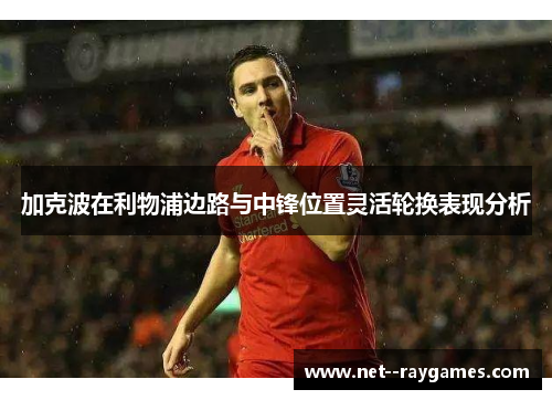 加克波在利物浦边路与中锋位置灵活轮换表现分析