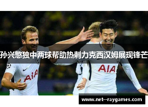 孙兴慜独中两球帮助热刺力克西汉姆展现锋芒 孙兴慜独中两球帮助热刺力克西汉姆展现锋芒