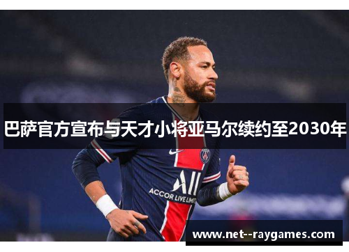 巴萨官方宣布与天才小将亚马尔续约至2030年 巴萨官方宣布与天才小将亚马尔续约至2030年