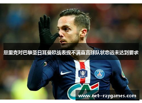 恩里克对巴黎圣日耳曼欧战表现不满直言球队状态远未达到要求