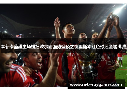 本菲卡葡超主场横扫波尔图强势登顶之夜里斯本红色球迷全城沸腾 本菲卡葡超主场横扫波尔图强势登顶之夜里斯本红色球迷全城沸腾