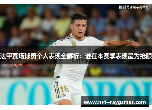 法甲赛场球员个人表现全解析：谁在本赛季表现最为抢眼