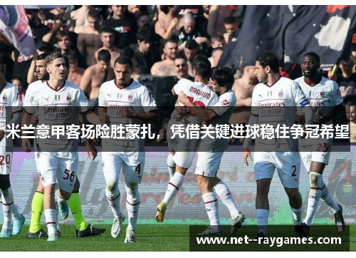 米兰意甲客场险胜蒙扎,凭借关键进球稳住争冠希望 米兰意甲客场险胜蒙扎,凭借关键进球稳住争冠希望