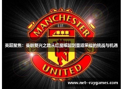 英超聚焦：曼联复兴之路从红魔崛起到重返荣耀的挑战与机遇