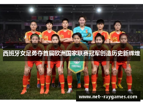 西班牙女足勇夺首届欧洲国家联赛冠军创造历史新辉煌 西班牙女足勇夺首届欧洲国家联赛冠军创造历史新辉煌