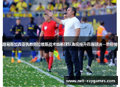 路易斯加西亚执教阿拉维斯战术焕新球队表现提升赢得球迷一致称赞 路易斯加西亚执教阿拉维斯战术焕新球队表现提升赢得球迷一致称赞