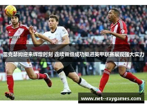雷克瑟姆迎来辉煌时刻 连续晋级成功挺进英甲联赛展现强大实力