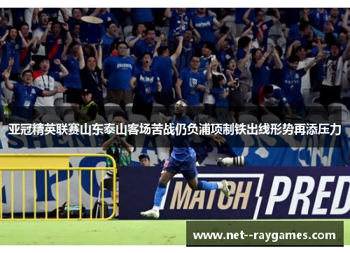 亚冠精英联赛山东泰山客场苦战仍负浦项制铁出线形势再添压力