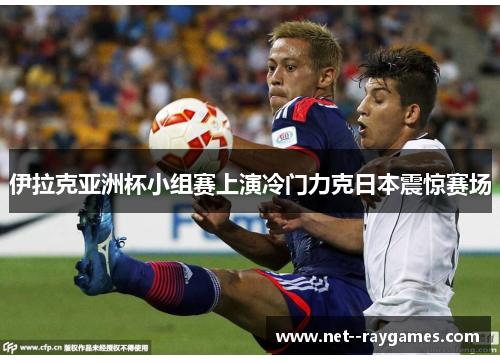 伊拉克亚洲杯小组赛上演冷门力克日本震惊赛场