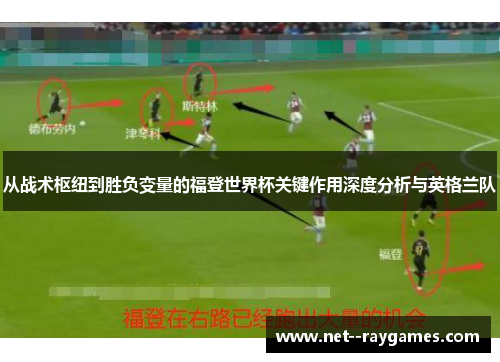 从战术枢纽到胜负变量的福登世界杯关键作用深度分析与英格兰队 从战术枢纽到胜负变量的福登世界杯关键作用深度分析与英格兰队