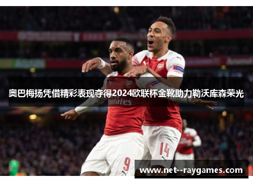 奥巴梅扬凭借精彩表现夺得2024欧联杯金靴助力勒沃库森荣光 奥巴梅扬凭借精彩表现夺得2024欧联杯金靴助力勒沃库森荣光