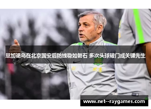 恩加德乌在北京国安后防线稳如磐石 多次头球破门成关键先生 恩加德乌在北京国安后防线稳如磐石 多次头球破门成关键先生