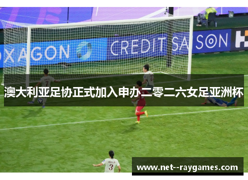 澳大利亚足协正式加入申办二零二六女足亚洲杯 澳大利亚足协正式加入申办二零二六女足亚洲杯