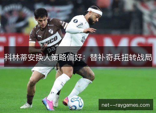 科林蒂安换人策略偏好:替补奇兵扭转战局 科林蒂安换人策略偏好:替补奇兵扭转战局