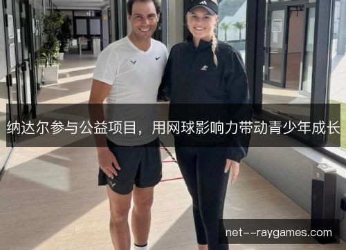 纳达尔参与公益项目，用网球影响力带动青少年成长