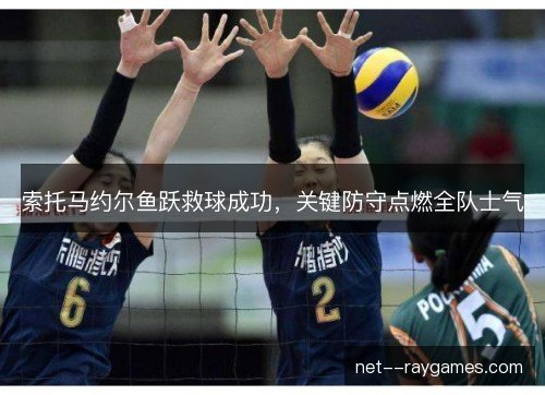 索托马约尔鱼跃救球成功,关键防守点燃全队士气 索托马约尔鱼跃救球成功,关键防守点燃全队士气